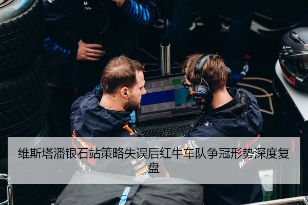 维斯塔潘银石站策略失误后红牛车队争冠形势深度复盘