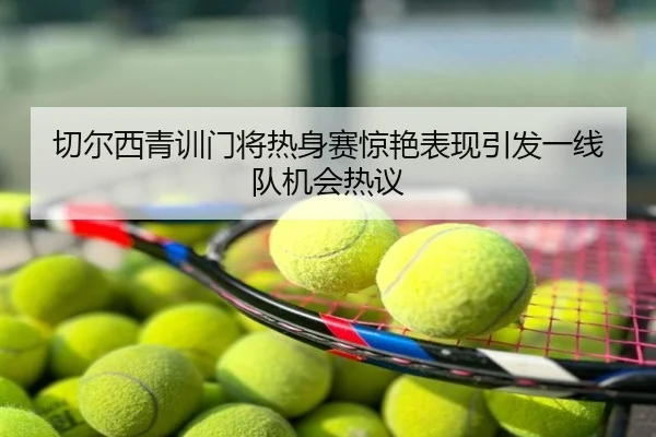 切尔西青训门将热身赛惊艳表现引发一线队机会热议